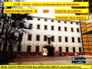 BARCELONA MUSEOS - 6
MANEL CANTOS PRESENTATIONS Blog BARCELONA COMPLET canventu@hotmail.com
CCCB - Centre Cultura Contemporánia de Barcelona
CASA DE LA CARITAT
CONVENT DELS ANGELS
 