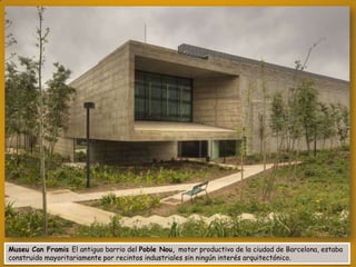 Museu Can Framis El antiguo barrio del Poble Nou, motor productivo de la ciudad de Barcelona, estaba
construido mayoritariamente por recintos industriales sin ningún interés arquitectónico.

 
