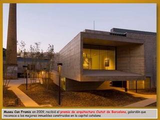 Museu Can Framis en 2009, recibió el premio de arquitectura Ciutat de Barcelona, galardón que
reconoce a los mejores inmuebles construidos en la capital catalana

 