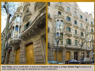 Casa Felipa carrer Ausiàs Marc 2 sede de la Fundaciò Vila Casas y la Casa Antonia Puget situada en la
calle Ausiàs Marc 22 ocupa los almacenes de la finca modernista

 