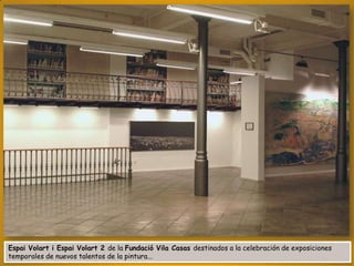 Espai Volart i Espai Volart 2 de la Fundació Vila Casas destinados a la celebración de exposiciones
temporales de nuevos talentos de la pintura...

 