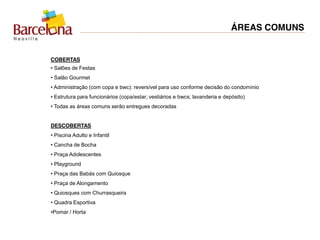 ÁREAS COMUNS
COBERTAS
• Salões de Festas
•  Salão  Gourmet  
• Administração (com copa e bwc): reversível para uso conforme decisão do condomínio
• Estrutura para funcionários (copa/estar; vestiários e bwcs; lavanderia e depósito)
• Todas as áreas comuns serão entregues decoradas
DESCOBERTAS
•  Piscina  Adulto  e  Infantil
•  Cancha  de  Bocha
•  Praça  Adolescentes
•  Playground
•  Praça  das  Babás  com  Quiosque
•  Praça  de  Alongamento  
•  Quiosques  com  Churrasqueira  
•  Quadra  Esportiva
•Pomar  /  Horta
 