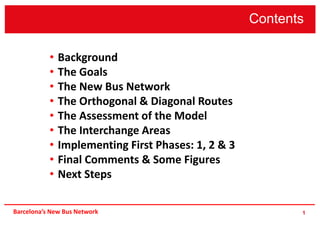 Contents
1
• Background
• The Goals
• The New Bus Network
• The Orthogonal & Diagonal Routes
• The Assessment of the Model
• The Interchange Areas
• Implementing First Phases: 1, 2 & 3
• Final Comments & Some Figures
• Next Steps
Barcelona’s New Bus Network
 