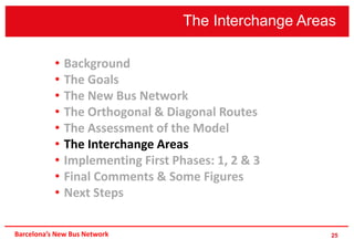 The Interchange Areas
25
• Background
• The Goals
• The New Bus Network
• The Orthogonal & Diagonal Routes
• The Assessment of the Model
• The Interchange Areas
• Implementing First Phases: 1, 2 & 3
• Final Comments & Some Figures
• Next Steps
Barcelona’s New Bus Network
 