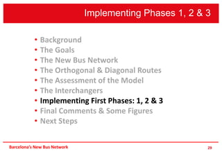 Implementing Phases 1, 2 & 3
29
• Background
• The Goals
• The New Bus Network
• The Orthogonal & Diagonal Routes
• The Assessment of the Model
• The Interchangers
• Implementing First Phases: 1, 2 & 3
• Final Comments & Some Figures
• Next Steps
Barcelona’s New Bus Network
 