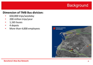 Background
4
Dimension of TMB Bus division:
• 650,000 trips/weekday
• 200 million trips/year
• 1,165 buses
• 4 depots
• More than 4,000 employees
Barcelona’s New Bus Network
 
