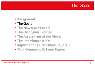The Goals
6
• Background
• The Goals
• The New Bus Network
• The Orthogonal Routes
• The Assessment of the Model
• The Interchange Areas
• Implementing First Phases: 1, 2 & 3
• Final Comments & Some Figures
Barcelona’s New Bus Network
 