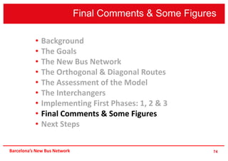 Final Comments & Some Figures
74
• Background
• The Goals
• The New Bus Network
• The Orthogonal & Diagonal Routes
• The Assessment of the Model
• The Interchangers
• Implementing First Phases: 1, 2 & 3
• Final Comments & Some Figures
• Next Steps
Barcelona’s New Bus Network
 