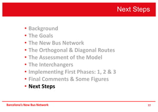 Next Steps
77
• Background
• The Goals
• The New Bus Network
• The Orthogonal & Diagonal Routes
• The Assessment of the Model
• The Interchangers
• Implementing First Phases: 1, 2 & 3
• Final Comments & Some Figures
• Next Steps
Barcelona’s New Bus Network
 