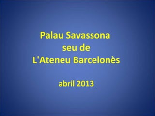 Palau Savassona
seu de
L'Ateneu Barcelonès
abril 2013
 
