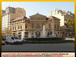 EL PALACIO MARCET, DE JOSEP RODRIGUEZ I LLOVERAS, MANTUVO LA FACHADA ORIGINAL DEL
PALACIO. EL LOCAL EN 1960 SE CONVIRTIÓ EN CINE CON EL NOMBRE DE CINE COMEDIA
 