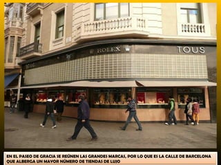 EN EL PASEO DE GRACIA SE REÚNEN LAS GRANDES MARCAS, POR LO QUE ES LA CALLE DE BARCELONA
QUE ALBERGA UN MAYOR NÚMERO DE TIENDAS DE LUJO
 
