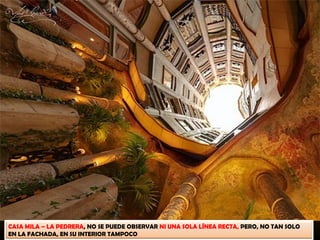 CASA MILA – LA PEDRERA, NO SE PUEDE OBSERVAR NI UNA SOLA LÍNEA RECTA, PERO, NO TAN SOLO
EN LA FACHADA, EN SU INTERIOR TAMPOCO
 