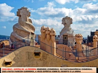 CASA MILÁ – AZOTEA DE LA PEDRERA XEMENEIES (CHIMENEAS) SUS FANTASMAGÓRICAS CHIMENEAS,
QUE A RATOS PARECEN GUERREROS, A VECES ESPÍRITUS SOBRE EL DESIERTO O LA ARENA
 