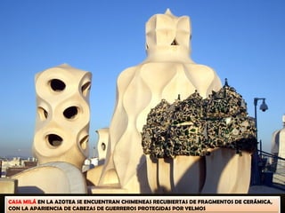 CASA MILÁ EN LA AZOTEA SE ENCUENTRAN CHIMENEAS RECUBIERTAS DE FRAGMENTOS DE CERÁMICA,
CON LA APARIENCIA DE CABEZAS DE GUERREROS PROTEGIDAS POR YELMOS
 