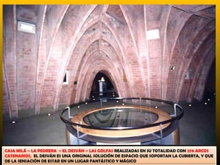 CASA MILÁ – LA PEDRERA – EL DESVÁN – LAS GOLFAS REALIZADAS EN SU TOTALIDAD CON 270 ARCOS
CATENARIOS, EL DESVÁN ES UNA ORIGINAL SOLUCIÓN DE ESPACIO QUE SOPORTAN LA CUBIERTA, Y QUE
DE LA SENSACIÓN DE ESTAR EN UN LUGAR FANTÁSTICO Y MÁGICO
 