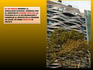 PS. DE GRÀCIA PEDRERA LA
ONDULANTE FACHADA DISEÑADA POR
EL ARQUITECTO JAPONÉS TOYO ITO, LA
FACHADA ES A LA VEZ RECREACIÓN Y
HOMENAJE AL EDIFICIO DE LA PEDRERA
DE GAUDÍ, DE QUIEN TOYO ITO ES
DEVOTO
 