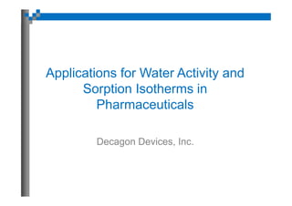 Applications for Water Activity and
Sorption Isotherms in
Pharmaceuticals
Decagon Devices, Inc.

 