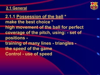 2.1 General

2.1.1 Possession of the ball *
make the best choice *
high movement of the ball for perfect
coverage of the pitch, using: - set of
positions -
training of many lines - triangles -
the speed of the game
Control - use of speed
 