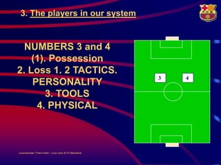 3. The players in our system


  NUMBERS 3 and 4
    (1). Possession
2. Loss 1. 2 TACTICS.
                                                         3   4
    PERSONALITY
        3. TOOLS
     4. PHYSICAL



LouisvanGaal / Frans Hoek / Lluís Lainz © FC Barcelona
 
