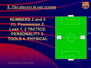 3. The players in our system


 NUMBERS 2 and 5
  (1). Possession 2.
 Loss 1. 2 TACTICS.
  PERSONALITY 3.
                                                         2   5
TOOLS 4. PHYSICAL




LouisvanGaal / Frans Hoek / Lluís Lainz © FC Barcelona
 