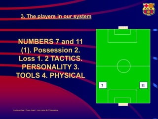 3. The players in our system



   NUMBERS 7 and 11
    (1). Possession 2.
   Loss 1. 2 TACTICS.
    PERSONALITY 3.
  TOOLS 4. PHYSICAL
                                                         7   11




LouisvanGaal / Frans Hoek / Lluís Lainz © FC Barcelona
 