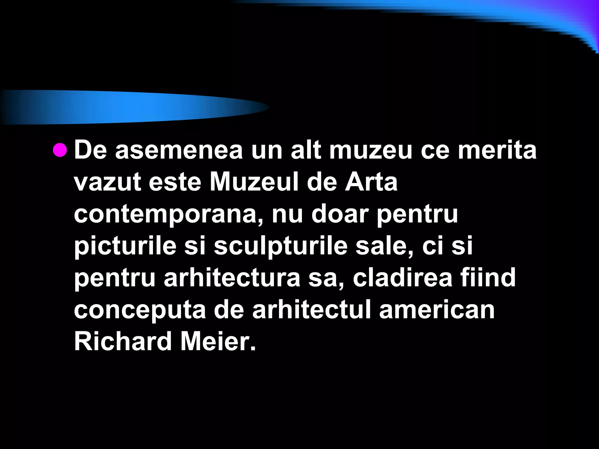 De asemenea un alt muzeu ce merita vazut este Muzeul de Arta contemporana, nu doar pentru picturile si sculpturile sale, ci si pentru arhitectura sa, cladirea fiind conceputa de arhitectul american Richard Meier. 