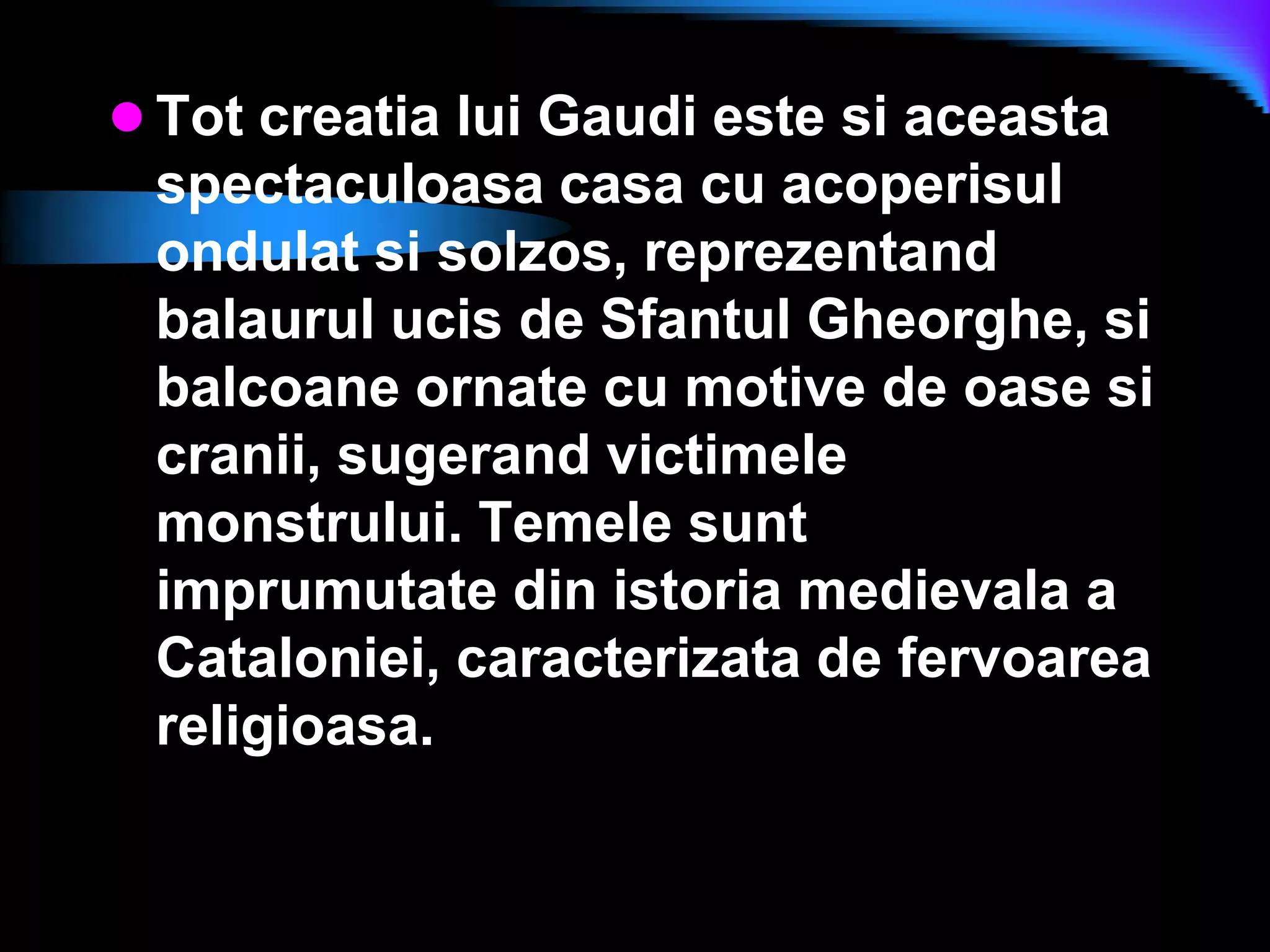 Tot creatia lui Gaudi este si aceasta spectaculoasa casa cu acoperisul ondulat si solzos, reprezentand balaurul ucis de Sfantul Gheorghe, si balcoane ornate cu motive de oase si cranii, sugerand victimele monstrului. Temele sunt imprumutate din istoria medievala a Cataloniei, caracterizata de fervoarea religioasa. 