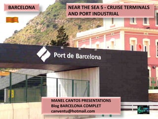 BARCELONA          NEAR THE SEA 5 - CRUISE TERMINALS
                   AND PORT INDUSTRIAL




            MANEL CANTOS PRESENTATIONS
            Blog BARCELONA COMPLET
            canventu@hotmail.com
 