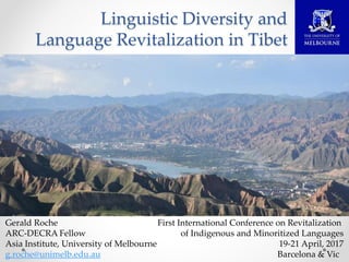 Linguistic Diversity and
Language Revitalization in Tibet
Gerald Roche
ARC-DECRA Fellow
Asia Institute, University of Melbourne
g.roche@unimelb.edu.au
First International Conference on Revitalization
of Indigenous and Minoritized Languages
19-21 April, 2017
Barcelona & Vic
 