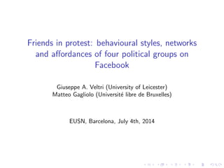 Friends in protest: behavioural styles, networks
and aﬀordances of four political groups on
Facebook
Giuseppe A. Veltri (University of Leicester)
Matteo Gagliolo (Universit´e libre de Bruxelles)
EUSN, Barcelona, July 4th, 2014
 