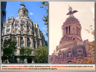 Edificio La Unión y el Fénix (1927 y 1931), diseñado por el Arq.: Eusebi Bona Puig una destacada cúpula, sobre la cual
se alza una escultura del Ave Fénix fue la sede la compañías de seguros.
 