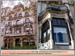 La Casa Malagrida Arq. Joaquim Codina i Matalí (1905-1908), construida para el industrial tabaquero Manuel
Malagrida un olotense enriquecido en Argentina es una casa llena de simbolismos.
 