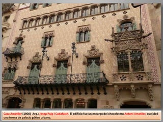 Casa Amatller (1900) Arq.: Josep Puig i Cadafalch. El edificio fue un encargo del chocolatero Antoni Amatller, que ideó
una forma de palacio gótico urbano.
 