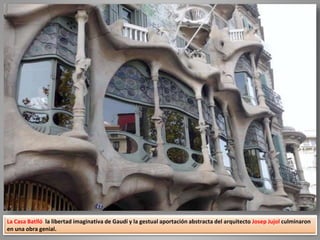 La Casa Batlló la libertad imaginativa de Gaudí y la gestual aportación abstracta del arquitecto Josep Jujol culminaron
en una obra genial.
 