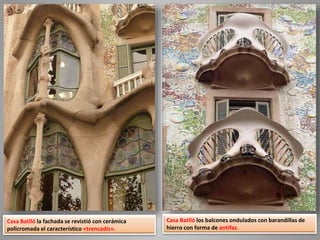 Casa Batlló los balcones ondulados con barandillas de
hierro con forma de antifaz.
Casa Batlló la fachada se revistió con cerámica
policromada el característico «trencadís».
 