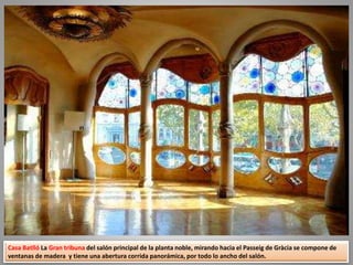 Casa Batlló La Gran tribuna del salón principal de la planta noble, mirando hacia el Passeig de Gràcia se compone de
ventanas de madera y tiene una abertura corrida panorámica, por todo lo ancho del salón.
 