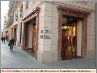 Santa Eulalia. Fue la gran referente de la moda en Barcelona, un recuerdo de su pasado dedicado a la alta costura.
 