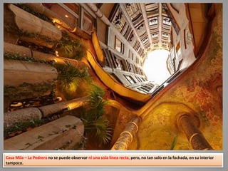 Casa Mila – La Pedrera no se puede observar ni una sola línea recta, pero, no tan solo en la fachada, en su interior
tampoco.
 
