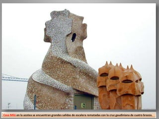 Casa Milá en la azotea se encuentran grandes salidas de escalera rematadas con la cruz gaudiniana de cuatro brazos.
 
