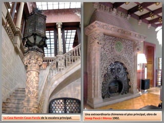 La Casa Ramón Casas Farola de la escalera principal.
Una extraordinaria chimenea el piso principal, obra de
Josep Pascó i Mensa 1902.
 