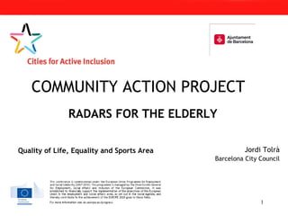 Insert your
city logo
here.
Jordi Tolrà
Barcelona City Council
COMMUNITY ACTION PROJECT
Quality of Life, Equality and Sports Area
RADARS FOR THE ELDERLY
1
 