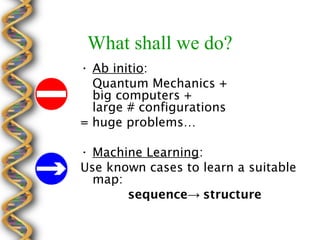 What shall we do?
• Ab initio:
  Quantum Mechanics +
  big computers +
  large # configurations
= huge problems…

• Machine Learning:
Use known cases to learn a suitable
  map:
       sequence→ structure
 