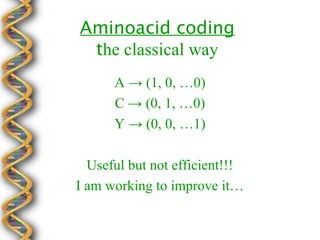 Aminoacid coding
 the classical way
      A → (1, 0, …0)
      C → (0, 1, …0)
      Y → (0, 0, …1)

  Useful but not efficient!!!
I am working to improve it…
 