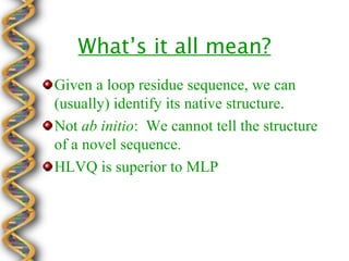 What’s it all mean?
Given a loop residue sequence, we can
(usually) identify its native structure.
Not ab initio: We cannot tell the structure
of a novel sequence.
HLVQ is superior to MLP
 