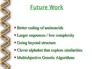Future Work


Better coding of aminoacids
Larger sequences / low complexity
Going beyond structure
Clever alphabet that explore similarities
Multiobjective Genetic Algorithms
 