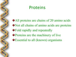Proteins

All proteins are chains of 20 amino acids
Not all chains of amino acids are proteins
Fold rapidly and repeatedly
Proteins are the machinery of live
Essential to all (known) organisms
 