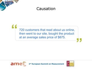 Causation




720 customers that read about us online,
then went to our site, bought the product
at an average sales price of $675.
 