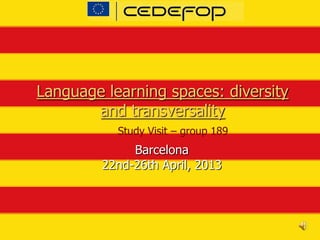 Language learning spaces: diversity
and transversality
Barcelona
22nd-26th April, 2013
Study Visit – group 189
 