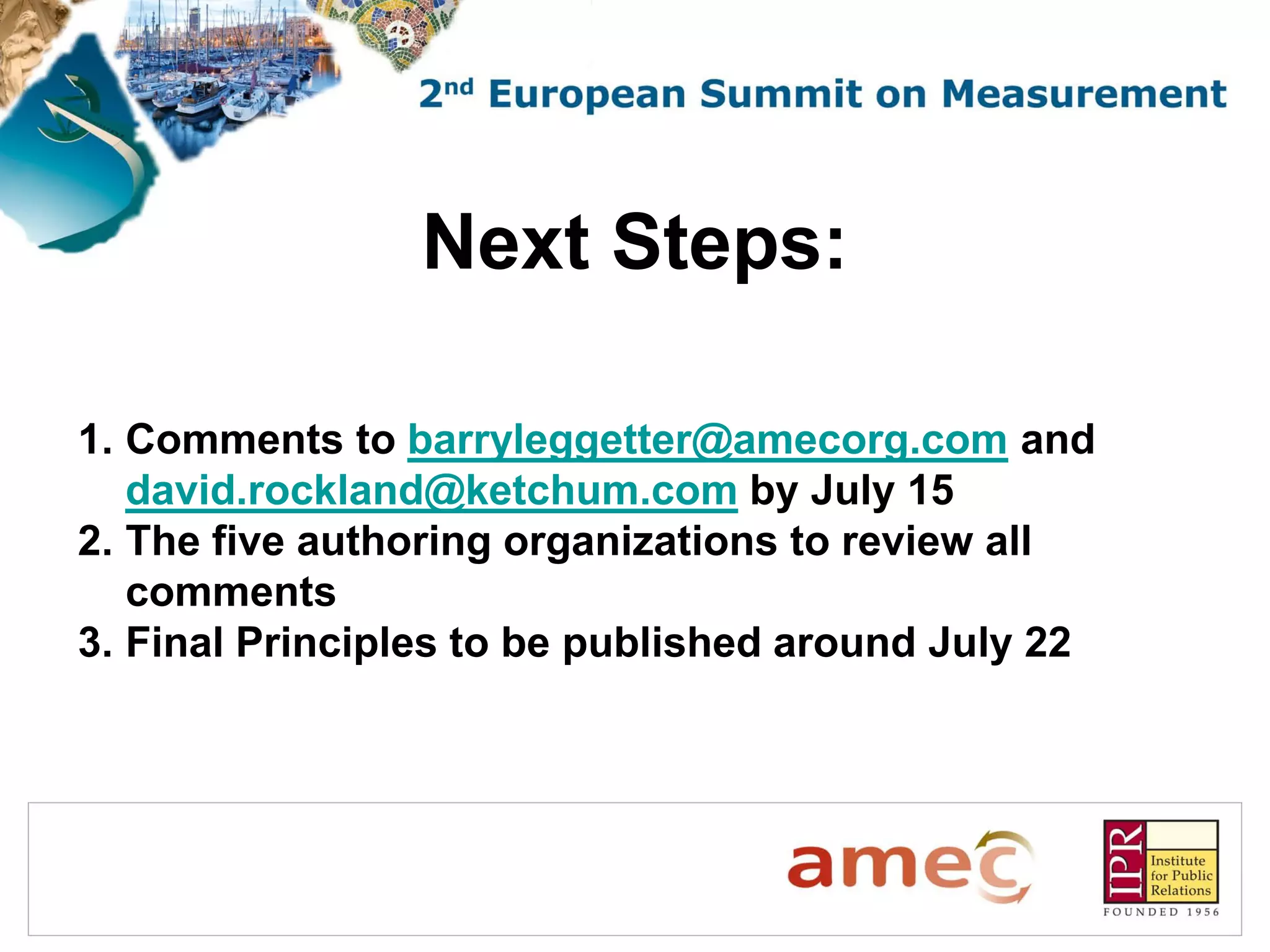Next Steps:

1. Comments to barryleggetter@amecorg.com and
   david.rockland@ketchum.com by July 15
2. The five authoring organizations to review all
   comments
3. Final Principles to be published around July 22
 